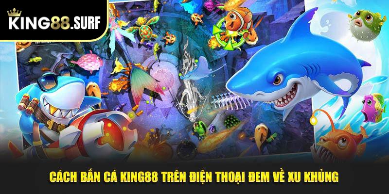 Cách bắn cá King88 trên điện thoại đem về xu khủng